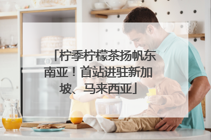 柠季柠檬茶扬帆东南亚！首站进驻新加坡、马来西亚